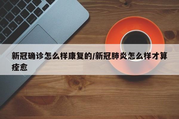新冠确诊怎么样康复的/新冠肺炎怎么样才算痊愈