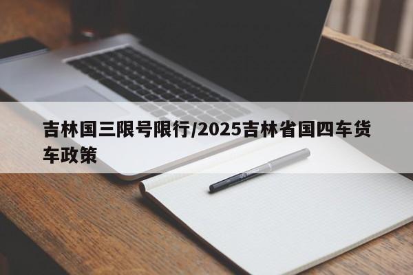吉林国三限号限行/2025吉林省国四车货车政策