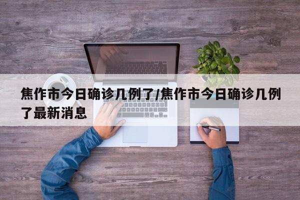 焦作市今日确诊几例了/焦作市今日确诊几例了最新消息