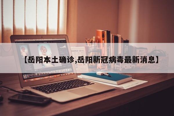 【岳阳本土确诊,岳阳新冠病毒最新消息】