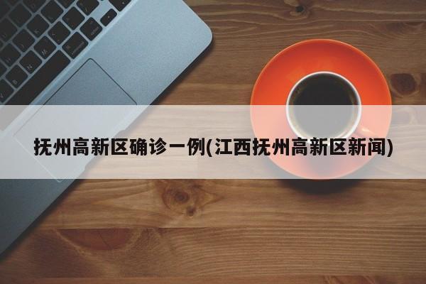 抚州高新区确诊一例(江西抚州高新区新闻)