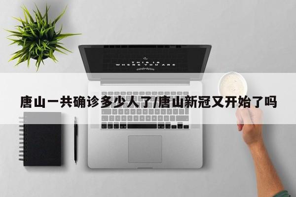 唐山一共确诊多少人了/唐山新冠又开始了吗
