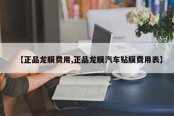 【正品龙膜费用,正品龙膜汽车贴膜费用表】
