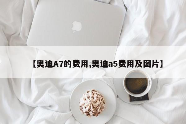 【奥迪A7的费用,奥迪a5费用及图片】