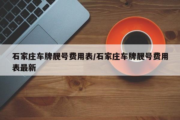 石家庄车牌靓号费用表/石家庄车牌靓号费用表最新