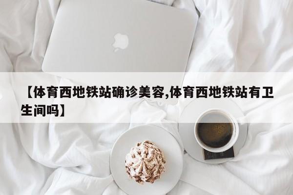 【体育西地铁站确诊美容,体育西地铁站有卫生间吗】