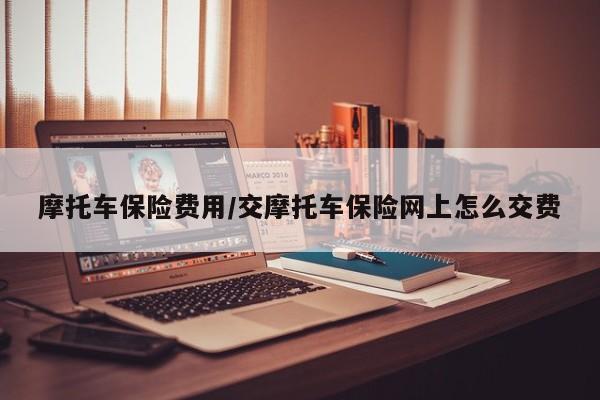 摩托车保险费用/交摩托车保险网上怎么交费