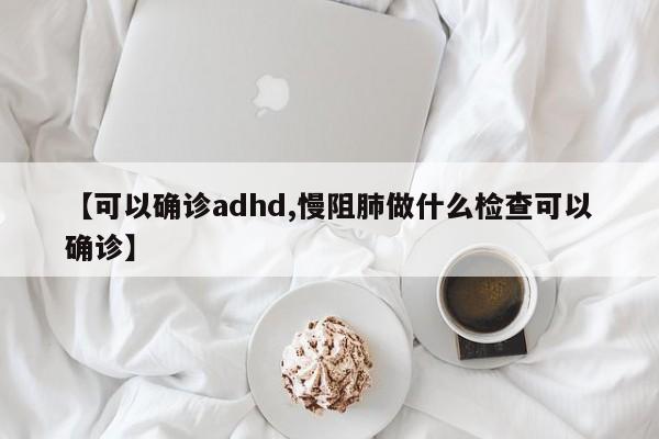 【可以确诊adhd,慢阻肺做什么检查可以确诊】