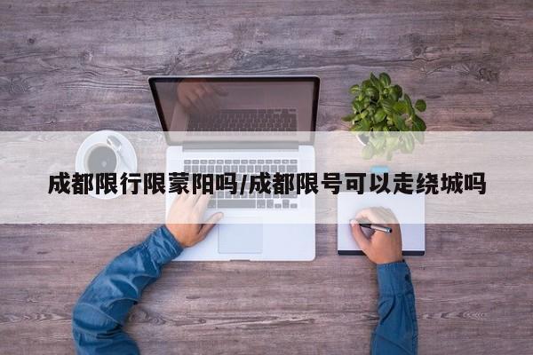 成都限行限蒙阳吗/成都限号可以走绕城吗