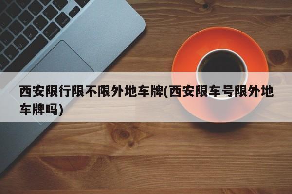 西安限行限不限外地车牌(西安限车号限外地车牌吗)