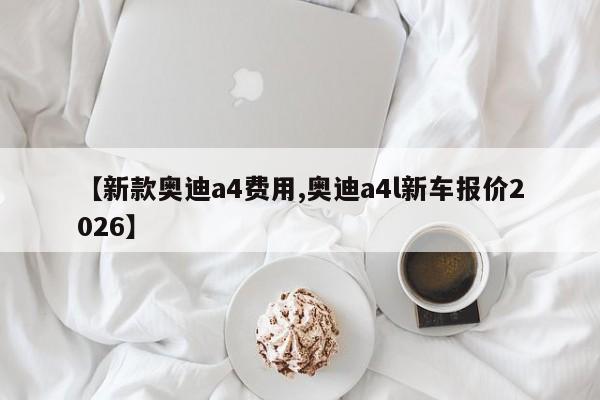 【新款奥迪a4费用,奥迪a4l新车报价2026】