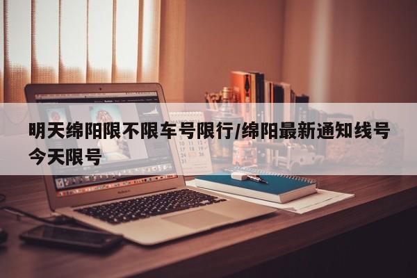 明天绵阳限不限车号限行/绵阳最新通知线号今天限号