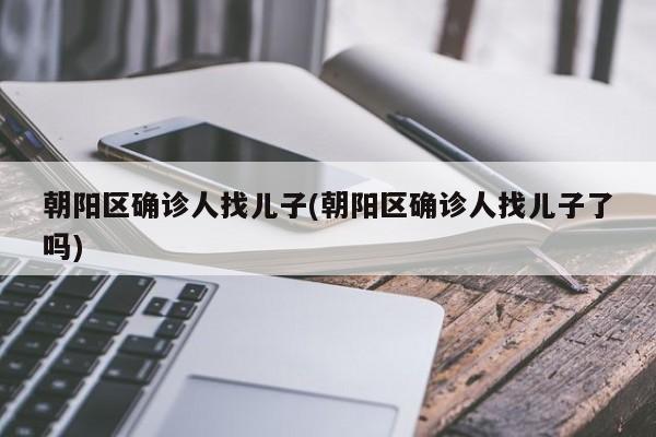 朝阳区确诊人找儿子(朝阳区确诊人找儿子了吗)