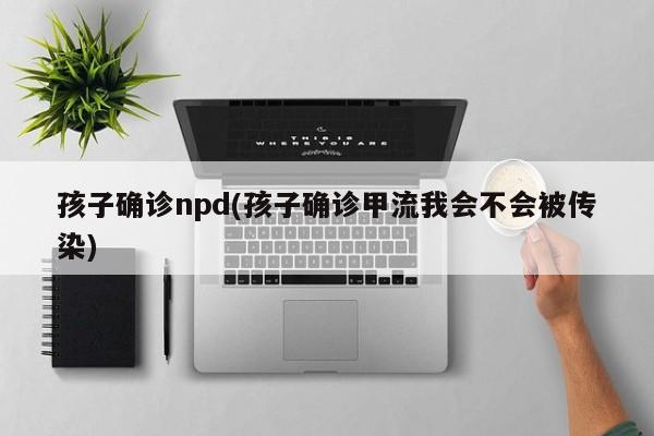 孩子确诊npd(孩子确诊甲流我会不会被传染)