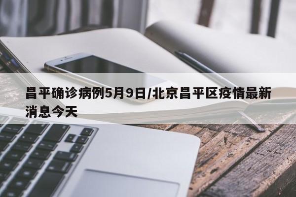 昌平确诊病例5月9日/北京昌平区疫情最新消息今天