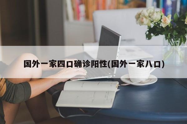 国外一家四口确诊阳性(国外一家八口)