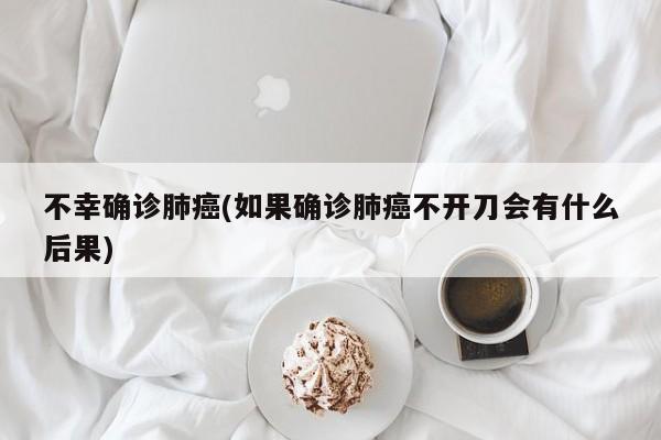不幸确诊肺癌(如果确诊肺癌不开刀会有什么后果)