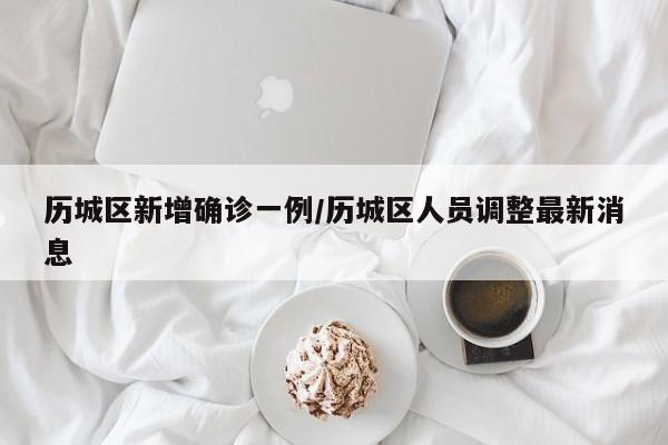 历城区新增确诊一例/历城区人员调整最新消息