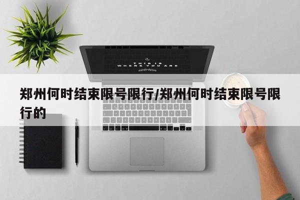 郑州何时结束限号限行/郑州何时结束限号限行的
