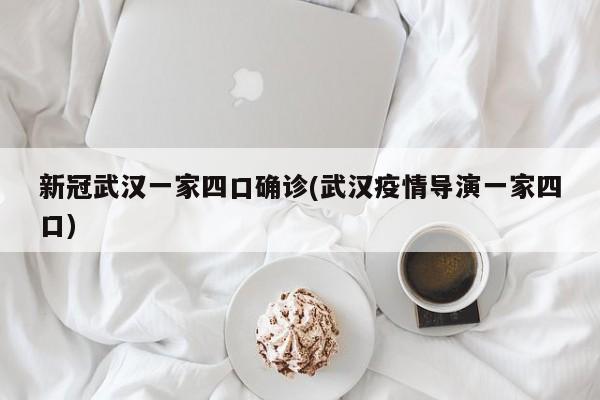 新冠武汉一家四口确诊(武汉疫情导演一家四口)