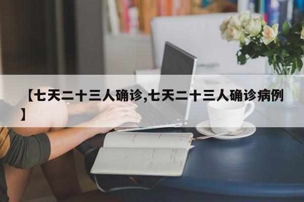 【七天二十三人确诊,七天二十三人确诊病例】