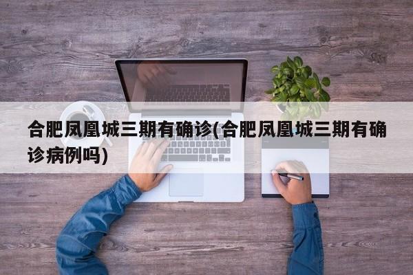 合肥凤凰城三期有确诊(合肥凤凰城三期有确诊病例吗)