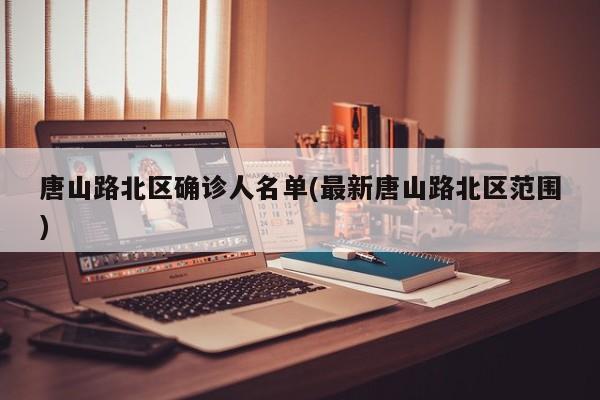 唐山路北区确诊人名单(最新唐山路北区范围)