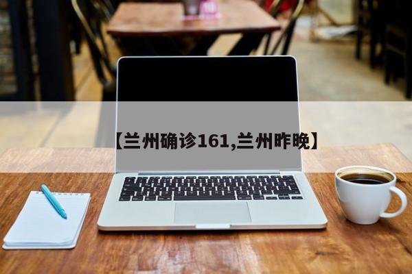 【兰州确诊161,兰州昨晚】