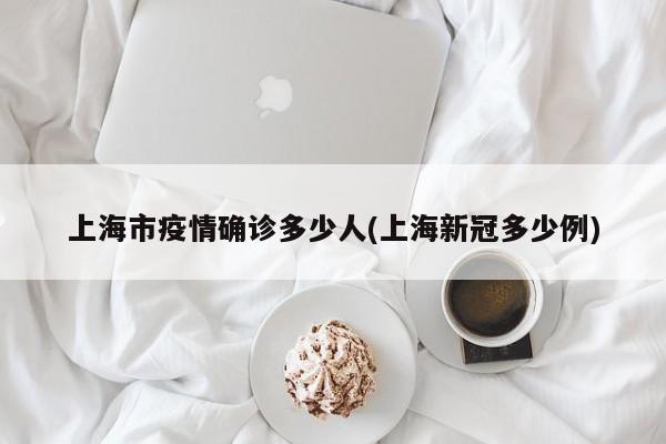上海市疫情确诊多少人(上海新冠多少例)