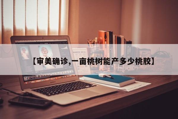 【审美确诊,一亩桃树能产多少桃胶】