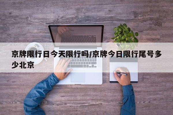 京牌限行日今天限行吗/京牌今日限行尾号多少北京