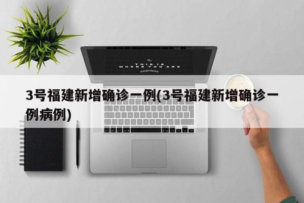 3号福建新增确诊一例(3号福建新增确诊一例病例)