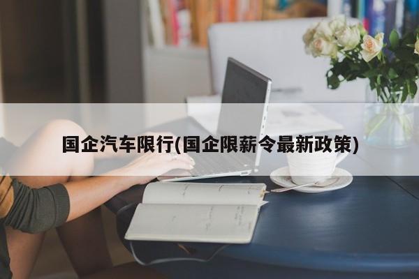 国企汽车限行(国企限薪令最新政策)