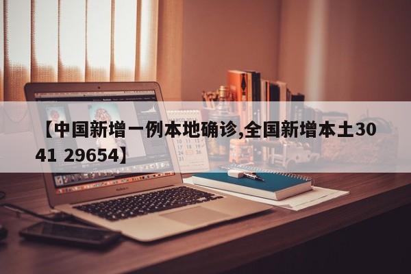 【中国新增一例本地确诊,全国新增本土3041 29654】