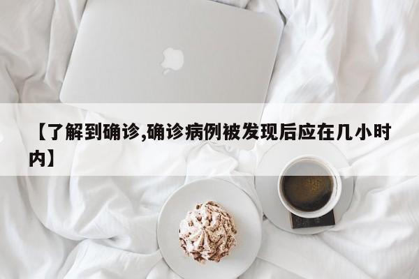 【了解到确诊,确诊病例被发现后应在几小时内】