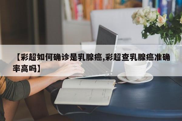 【彩超如何确诊是乳腺癌,彩超查乳腺癌准确率高吗】
